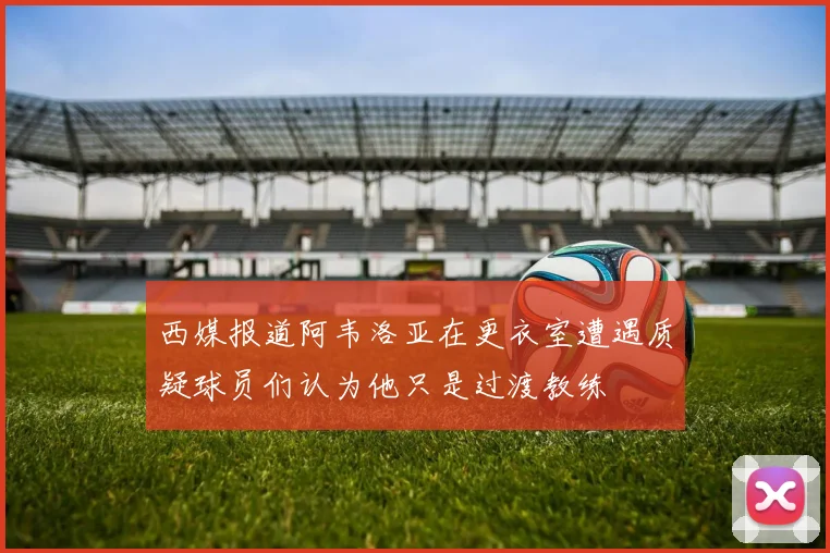 西媒报道阿韦洛亚在更衣室遭遇质疑球员们认为他只是过渡教练