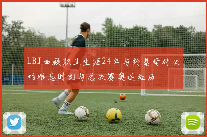 LBJ回顾职业生涯24年与约基奇对决的难忘时刻与总决赛奥运经历