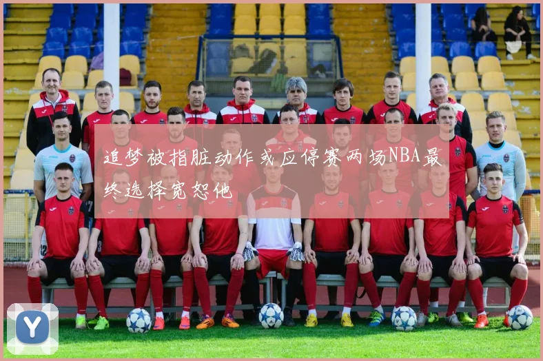 追梦被指脏动作或应停赛两场NBA最终选择宽恕他