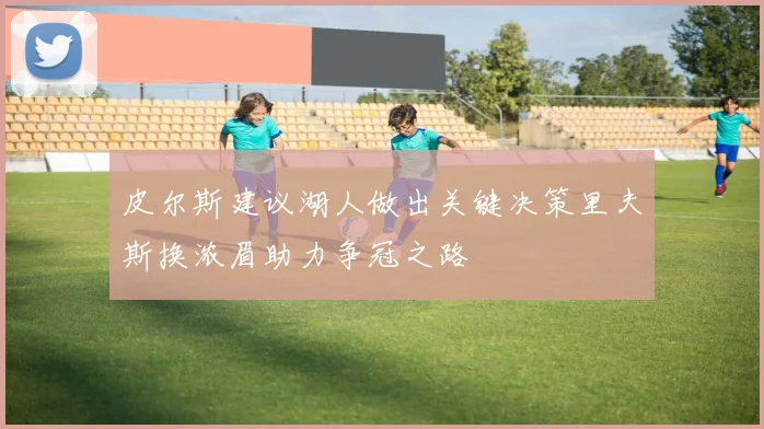 皮尔斯建议湖人做出关键决策里夫斯换浓眉助力争冠之路