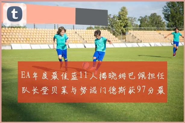 EA年度最佳蓝11人揭晓姆巴佩担任队长登贝莱与努诺门德斯获97分最高评分