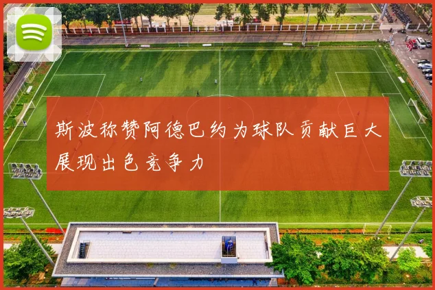 斯波称赞阿德巴约为球队贡献巨大展现出色竞争力