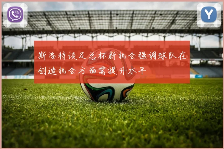 斯洛特谈足总杯新机会强调球队在创造机会方面需提升水平