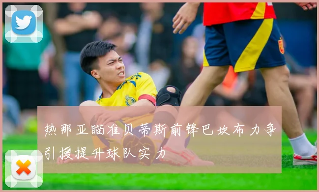 热那亚瞄准贝蒂斯前锋巴坎布力争引援提升球队实力