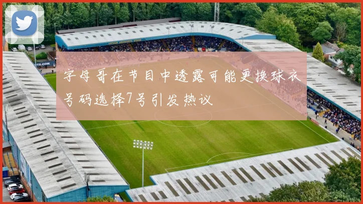 字母哥在节目中透露可能更换球衣号码选择7号引发热议