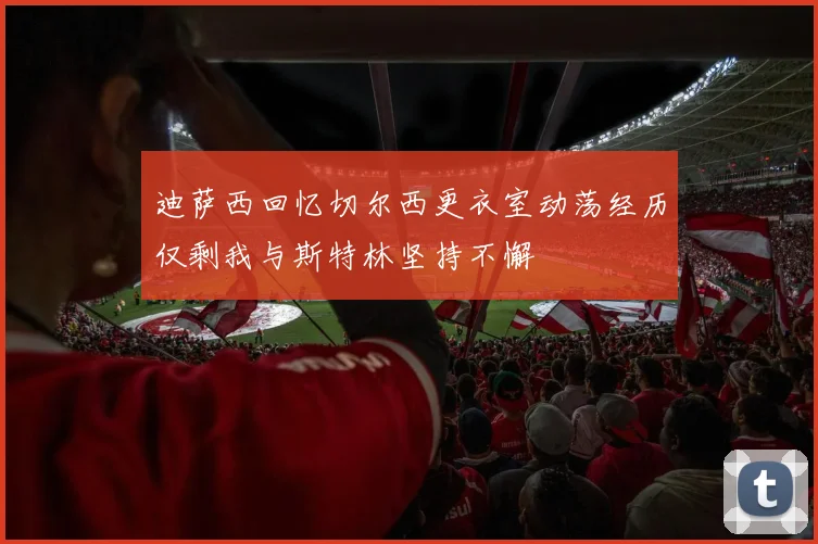 迪萨西回忆切尔西更衣室动荡经历仅剩我与斯特林坚持不懈