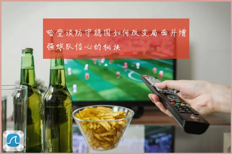 哈登谈防守稳固如何改变局面并增强球队信心的秘诀