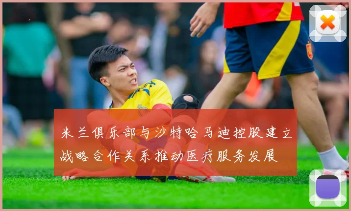 米兰俱乐部与沙特哈马迪控股建立战略合作关系推动医疗服务发展
