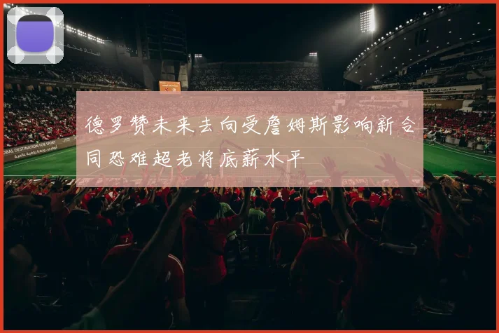 德罗赞未来去向受詹姆斯影响新合同恐难超老将底薪水平