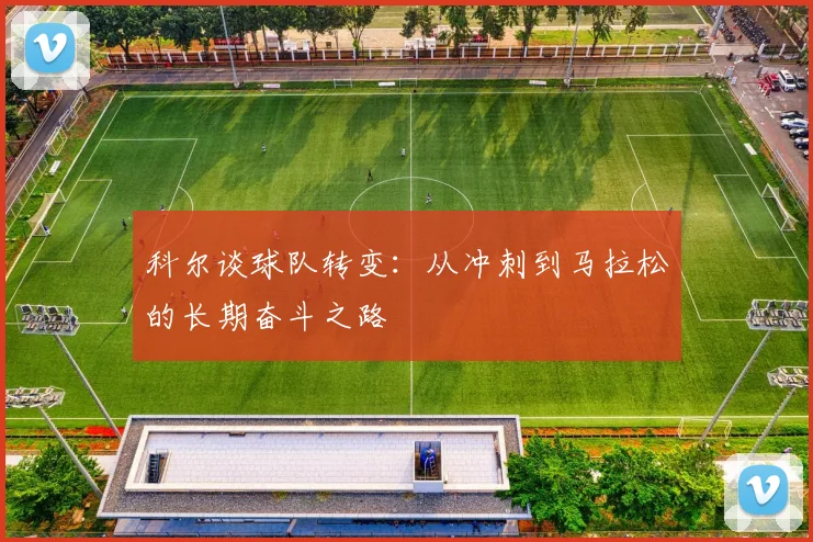 科尔谈球队转变：从冲刺到马拉松的长期奋斗之路