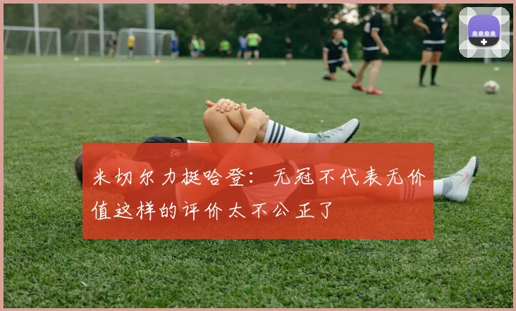 米切尔力挺哈登：无冠不代表无价值这样的评价太不公正了
