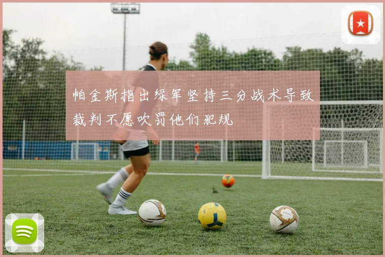帕金斯指出绿军坚持三分战术导致裁判不愿吹罚他们犯规