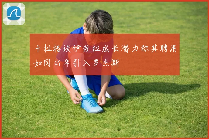 卡拉格谈伊劳拉成长潜力称其聘用如同当年引入罗杰斯