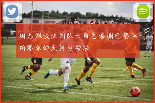 姆巴佩谈法国队长角色感谢巴黎和纳赛尔的支持与帮助