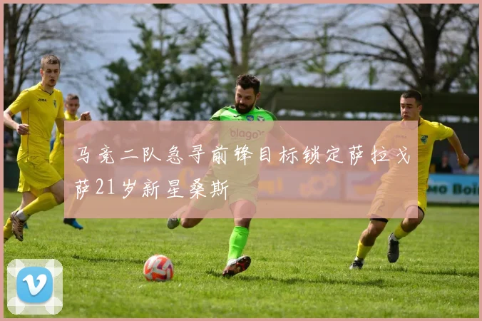 马竞二队急寻前锋目标锁定萨拉戈萨21岁新星桑斯