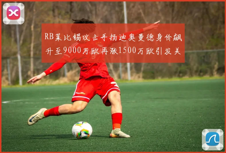 RB莱比锡攻击手扬迪奥曼德身价飙升至9000万欧再涨1500万欧引发关注