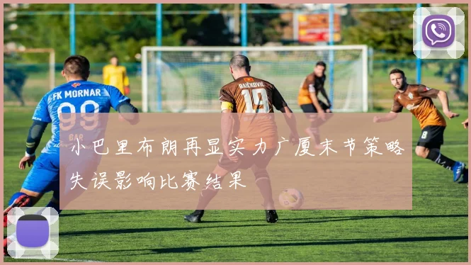 小巴里布朗再显实力广厦末节策略失误影响比赛结果