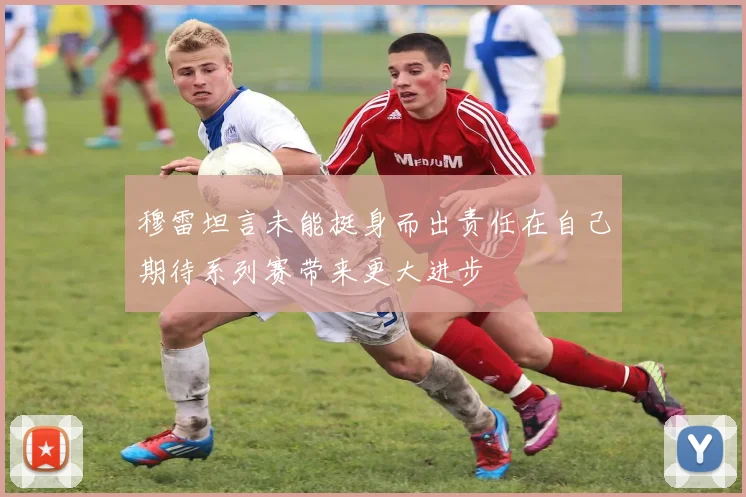 穆雷坦言未能挺身而出责任在自己期待系列赛带来更大进步