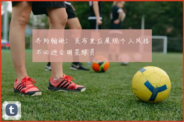 乔约翰逊：莫布里应展现个人风格不必迎合明星球员